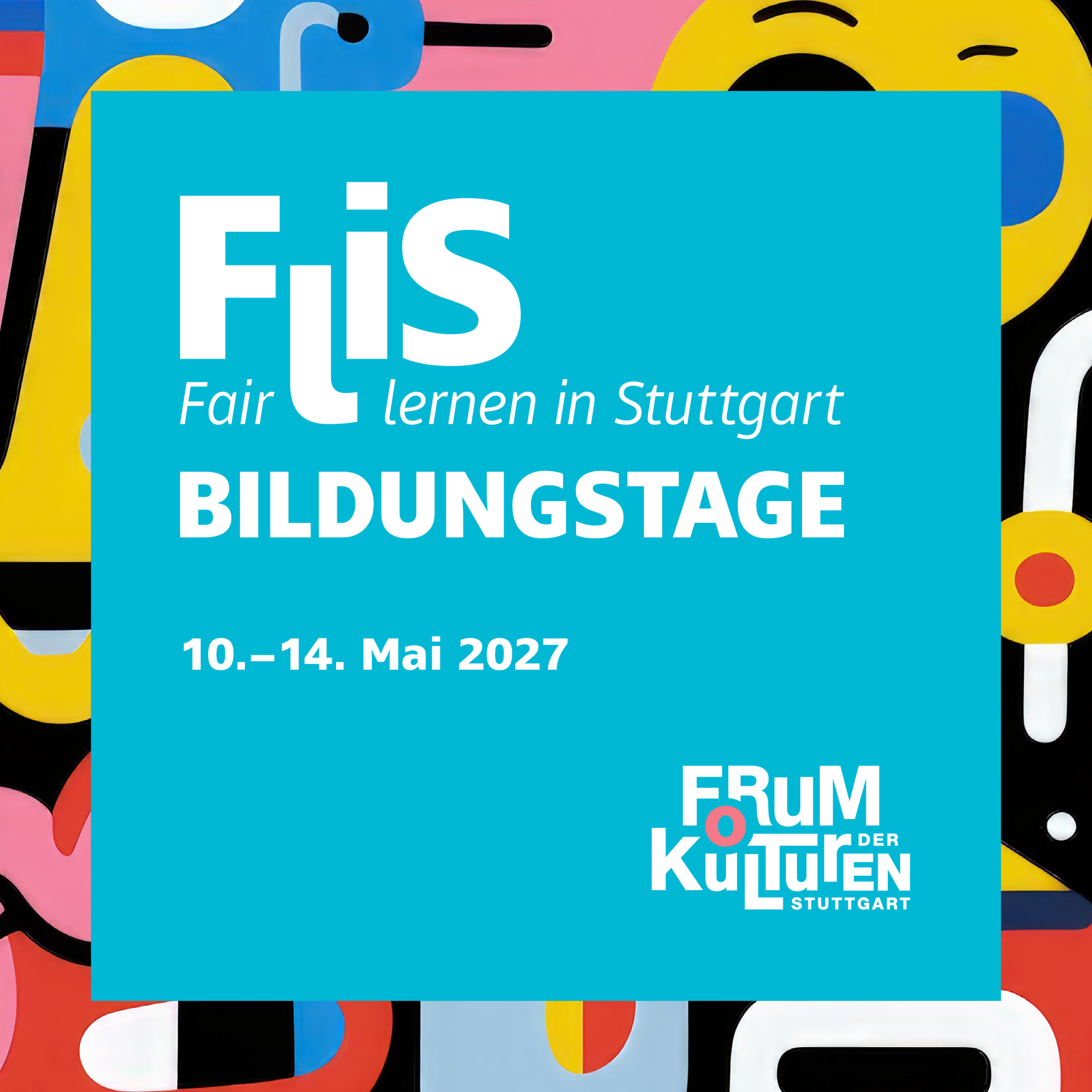 Das Bild zeigt eine Werbegrafik für die FliS-Bildungstage – Fair lernen in Stuttgart. In der Mitte befindet sich ein blauer quadratischer Bereich mit weißem Text: FliS – Fair lernen in Stuttgart: BILDUNGSTAGE, vom 10. bis 14. Mai 2027. Um das Quadrat herum sind abstrakte Formen und Figuren in verschiedenen Farben wie Orange, Gelb, Schwarz und Weiß angeordnet. Das Design ist bunt und verspielt, was darauf hindeutet, dass es sich an ein breites Publikum, einschließlich Kinder und Familien, richtet.